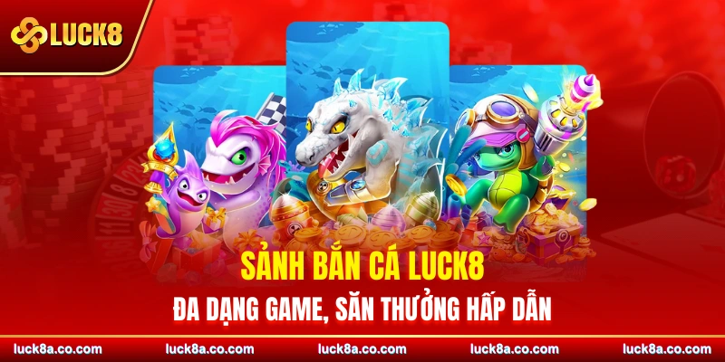 Sảnh bắn cá LUCK8 đa dạng game, săn thưởng hấp dẫn